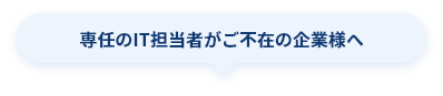 専任のIT担当者がご不在の企業様へ